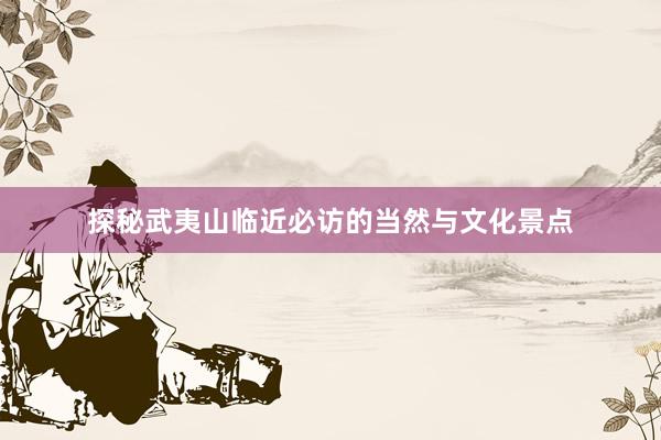 探秘武夷山临近必访的当然与文化景点