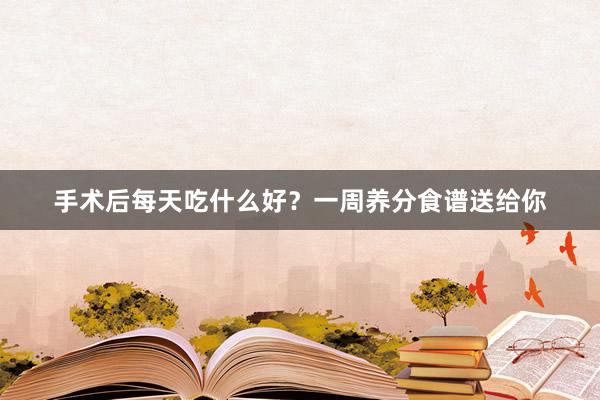 手术后每天吃什么好？一周养分食谱送给你