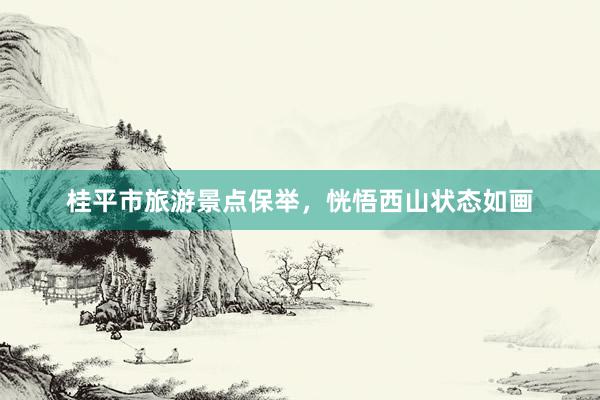 桂平市旅游景点保举，恍悟西山状态如画