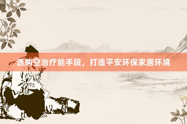 选购空治疗能手段，打造平安环保家居环境